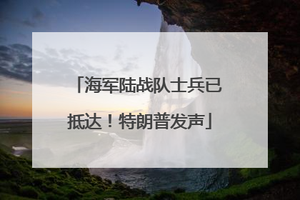 海军陆战队士兵已抵达！特朗普发声