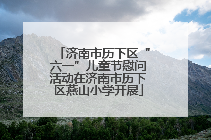 济南市历下区“六一”儿童节慰问活动在济南市历下区燕山小学开展