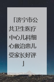 济宁市公共卫生医疗中心儿科细心救治患儿受家长好评