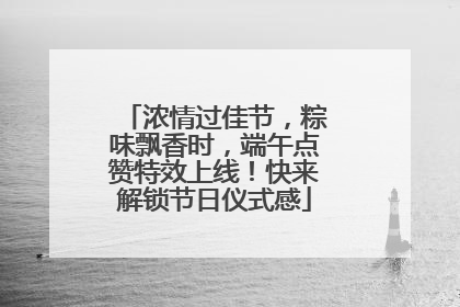 浓情过佳节，粽味飘香时，端午点赞特效上线！快来解锁节日仪式感