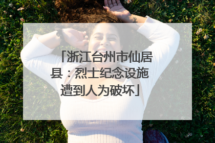 浙江台州市仙居县：烈士纪念设施遭到人为破坏