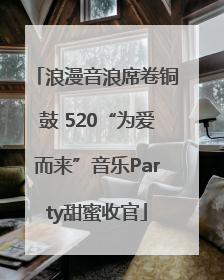 浪漫音浪席卷铜鼓 520“为爱而来”音乐Party甜蜜收官