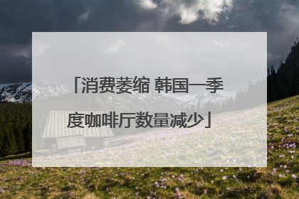 消费萎缩 韩国一季度咖啡厅数量减少