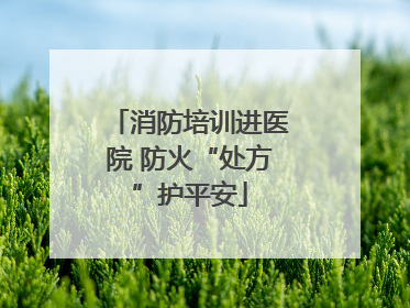 消防培训进医院 防火“处方”护平安
