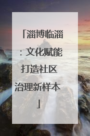 淄博临淄：文化赋能 打造社区治理新样本