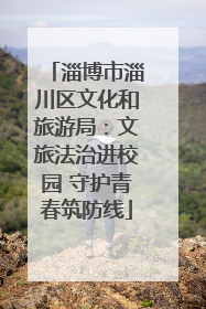 淄博市淄川区文化和旅游局：文旅法治进校园 守护青春筑防线