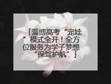 淄博高考“宠娃”模式全开！全方位服务为学子梦想“保驾护航”