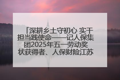 深耕乡土守初心 实干担当践使命——记人保集团2025年五一劳动奖状获得者、人保财险江苏南通海安支公司