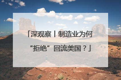 深观察丨制造业为何“拒绝”回流美国？