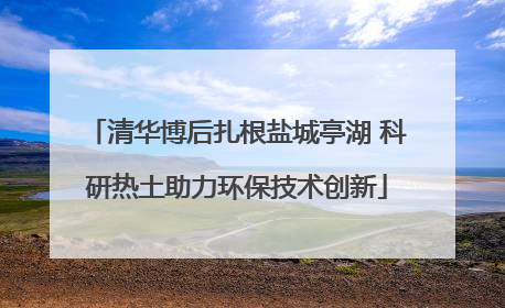 清华博后扎根盐城亭湖 科研热土助力环保技术创新