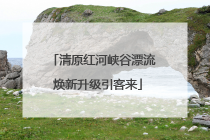 清原红河峡谷漂流焕新升级引客来