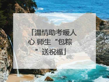 温情助考暖人心 师生“包粽”送祝福