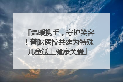 温暖携手，守护笑容！普陀医校共建为特殊儿童送上健康关爱
