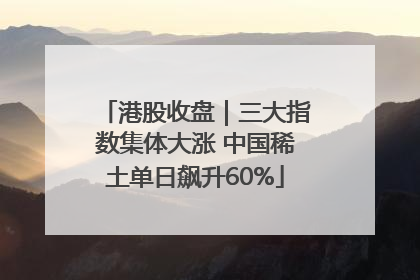 港股收盘｜三大指数集体大涨 中国稀土单日飙升60%
