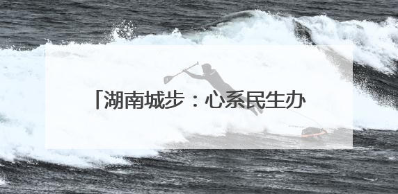 湖南城步：心系民生办实事 老区旧貌换新颜