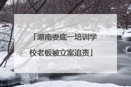 湖南娄底一培训学校老板被立案追责