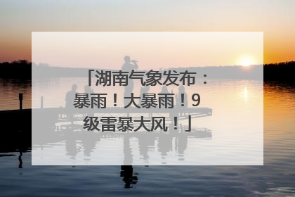 湖南气象发布：暴雨！大暴雨！9级雷暴大风！