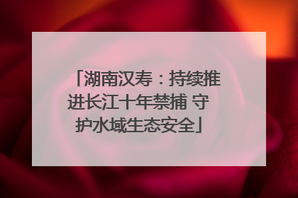 湖南汉寿：持续推进长江十年禁捕 守护水域生态安全
