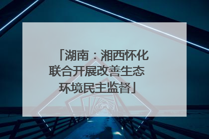 湖南：湘西怀化联合开展改善生态环境民主监督