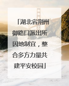 湖北省荆州御路口派出所因地制宜，整合多方力量共建平安校园