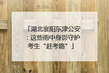 湖北襄阳东津公安：这些雨中身影守护考生“赶考路”