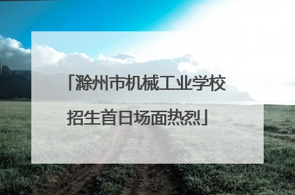 滁州市机械工业学校招生首日场面热烈