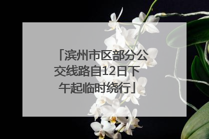滨州市区部分公交线路自12日下午起临时绕行