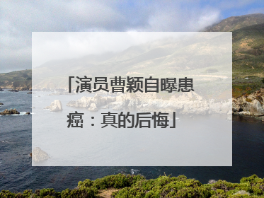 演员曹颖自曝患癌：真的后悔