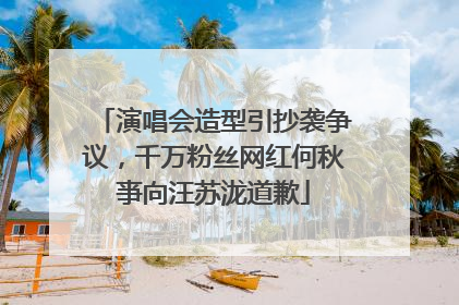演唱会造型引抄袭争议，千万粉丝网红何秋亊向汪苏泷道歉