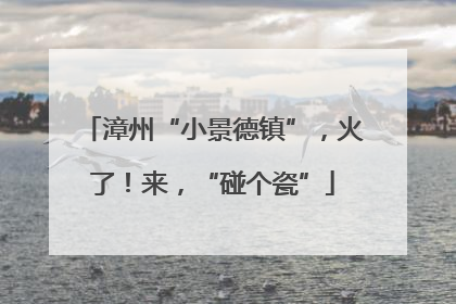 漳州“小景德镇”，火了！来，“碰个瓷”