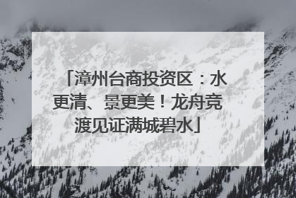 漳州台商投资区：水更清、景更美！龙舟竞渡见证满城碧水