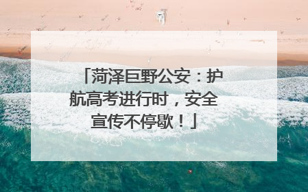 菏泽巨野公安：护航高考进行时，安全宣传不停歇！