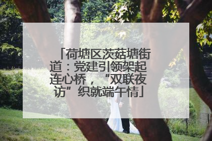 荷塘区茨菇塘街道：党建引领架起连心桥，“双联夜访”织就端午情