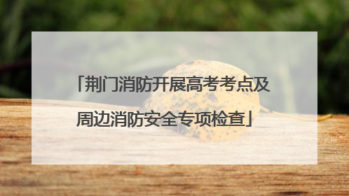 荆门消防开展高考考点及周边消防安全专项检查