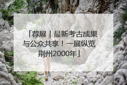 荐展｜最新考古成果与公众共享！一展纵览荆州2000年