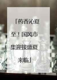 药香沁夏至！国风市集迎接盛夏来临