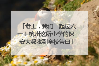 老王，我们一起过六一！杭州这所小学的保安大叔收到全校告白