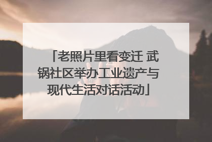 老照片里看变迁 武锅社区举办工业遗产与现代生活对话活动