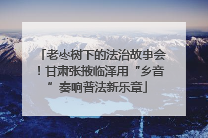 老枣树下的法治故事会！甘肃张掖临泽用“乡音”奏响普法新乐章