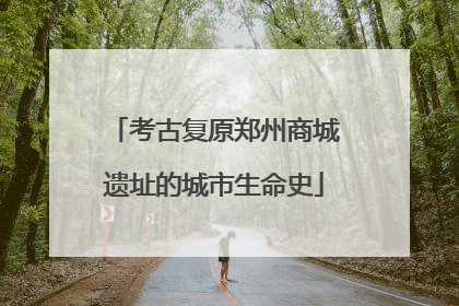 考古复原郑州商城遗址的城市生命史