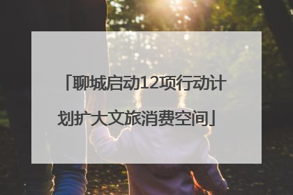 聊城启动12项行动计划扩大文旅消费空间