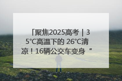 聚焦2025高考｜35℃高温下的 26℃清凉！16辆公交车变身“助考驿站”为高考护航