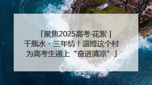 聚焦2025高考·花絮｜千瓶水・三年情！淄博这个村为高考生递上“奋进清凉”