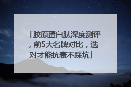 胶原蛋白肽深度测评，前5大名牌对比，选对才能抗衰不踩坑