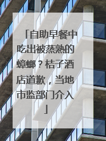 自助早餐中吃出被蒸熟的蟑螂？桔子酒店道歉，当地市监部门介入