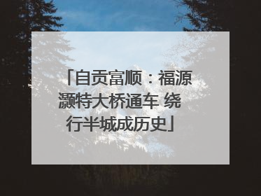 自贡富顺：福源灏特大桥通车 绕行半城成历史