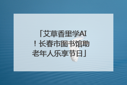 艾草香里学AI！长春市图书馆助老年人乐享节日