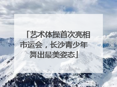 艺术体操首次亮相市运会，长沙青少年舞出最美姿态