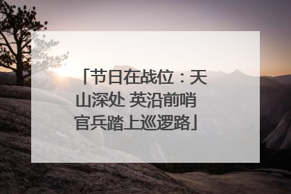 节日在战位：天山深处 英沿前哨官兵踏上巡逻路