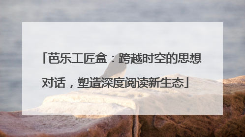 芭乐工匠盒：跨越时空的思想对话，塑造深度阅读新生态